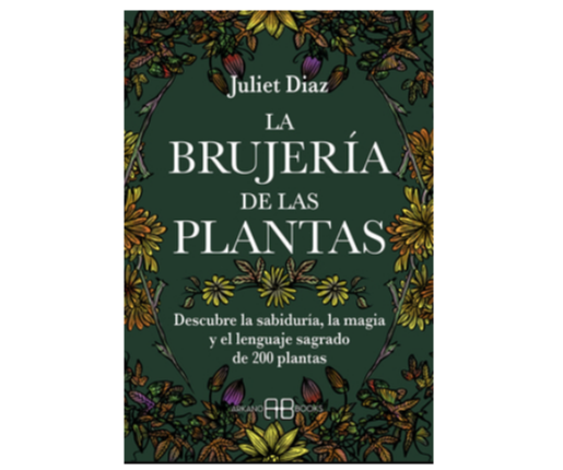 La brujería de las plantas: Descubre la sabiduría, la magia y el lenguaje sagrado de 200 plantas (Juliet Diaz)